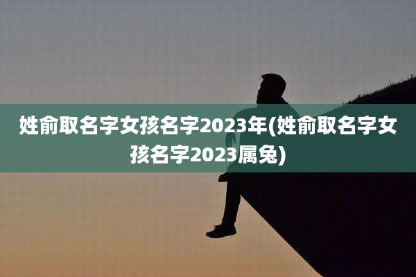 姓俞取名字女孩名字2023年(姓俞取名字女孩名字2023属兔)