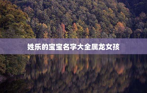姓乐的宝宝名字大全属龙女孩