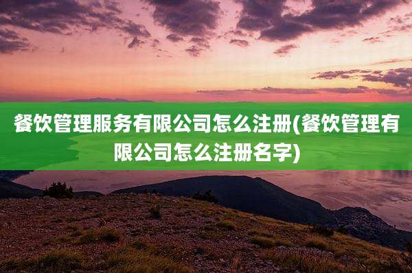 餐饮管理服务有限公司怎么注册(餐饮管理有限公司怎么注册名字)