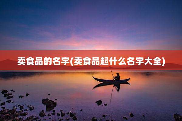 卖食品的名字(卖食品起什么名字大全)