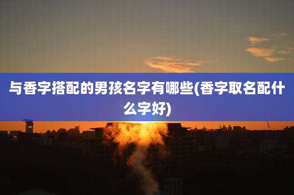 与香字搭配的男孩名字有哪些(香字取名配什么字好)