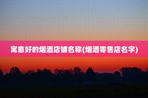 寓意好的烟酒店铺名称(烟酒零售店名字)