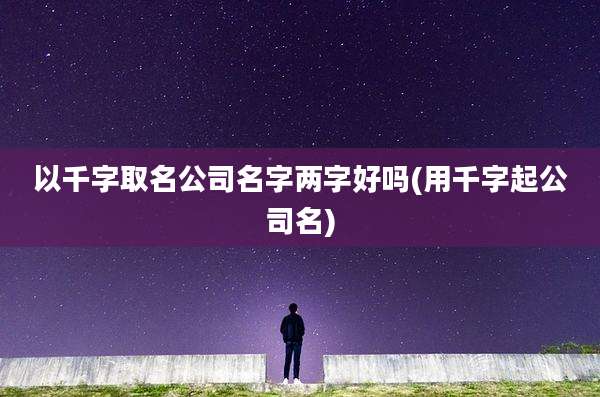 以千字取名公司名字两字好吗(用千字起公司名)