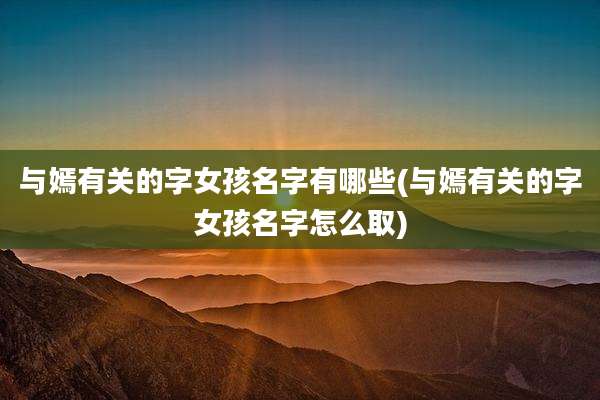 与嫣有关的字女孩名字有哪些(与嫣有关的字女孩名字怎么取)