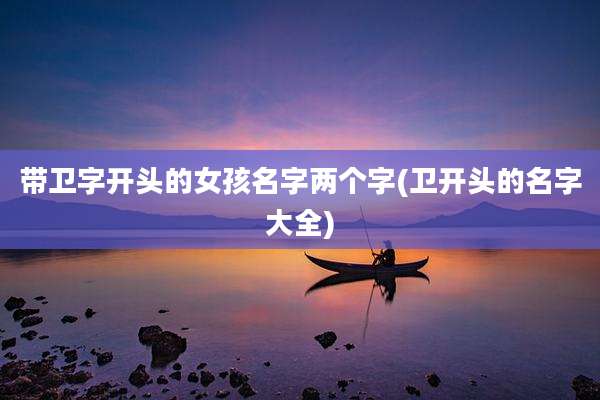 带卫字开头的女孩名字两个字(卫开头的名字大全)