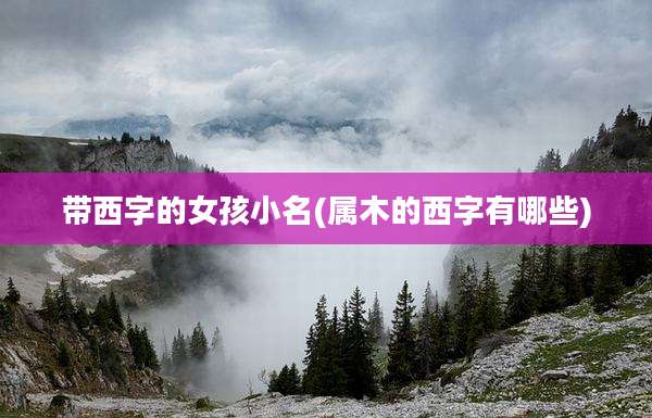 带西字的女孩小名(属木的西字有哪些)