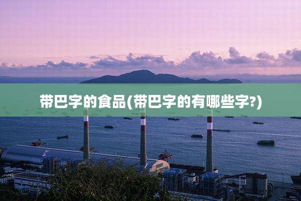 带巴字的食品(带巴字的有哪些字?)