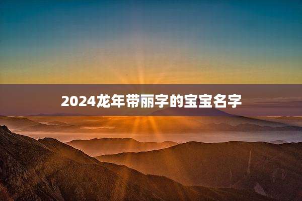 2024龙年带丽字的宝宝名字