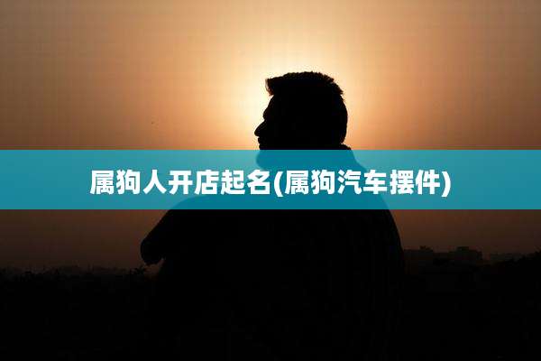 属狗人开店起名(属狗汽车摆件)