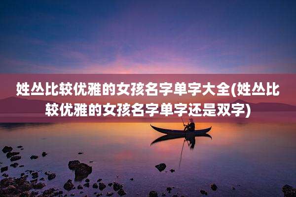 姓丛比较优雅的女孩名字单字大全(姓丛比较优雅的女孩名字单字还是双字)