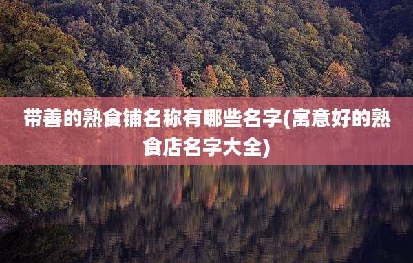 带善的熟食铺名称有哪些名字(寓意好的熟食店名字大全)