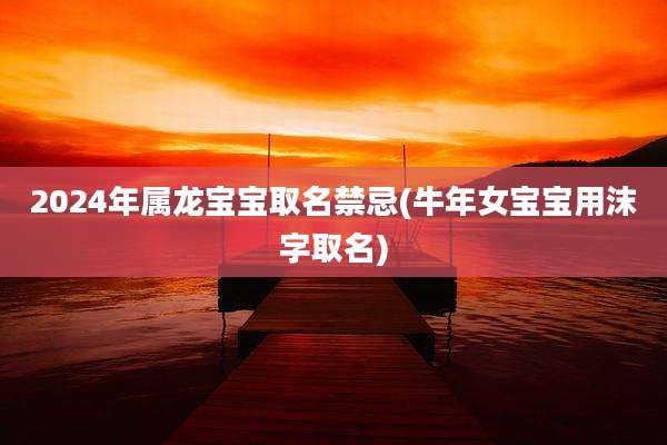 2024年属龙宝宝取名禁忌(牛年女宝宝用沫字取名)