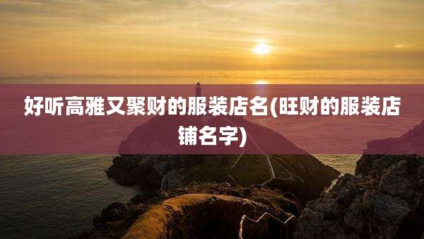 好听高雅又聚财的服装店名(旺财的服装店铺名字)