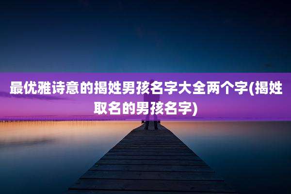 最优雅诗意的揭姓男孩名字大全两个字(揭姓取名的男孩名字)