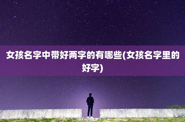 女孩名字中带好两字的有哪些(女孩名字里的好字)