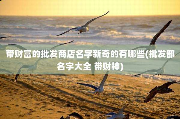 带财富的批发商店名字新奇的有哪些(批发部名字大全 带财神)