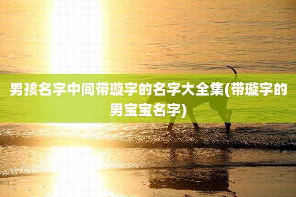 男孩名字中间带璇字的名字大全集(带璇字的男宝宝名字)
