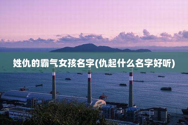 姓仇的霸气女孩名字(仇起什么名字好听)