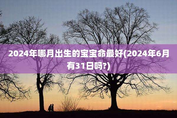 2024年哪月出生的宝宝命最好(2024年6月有31日吗?)