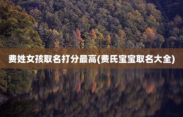 费姓女孩取名打分最高(费氏宝宝取名大全)