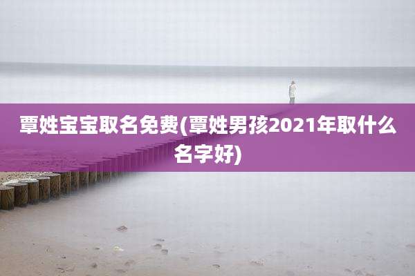 覃姓宝宝取名免费(覃姓男孩2021年取什么名字好)