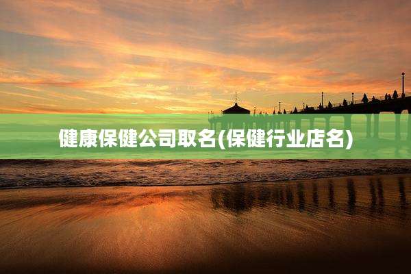 健康保健公司取名(保健行业店名)