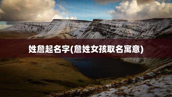 姓詹起名字(詹姓女孩取名寓意)