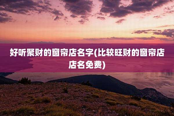 好听聚财的窗帘店名字(比较旺财的窗帘店店名免费)
