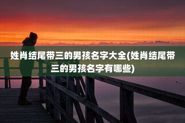 姓肖结尾带三的男孩名字大全(姓肖结尾带三的男孩名字有哪些)