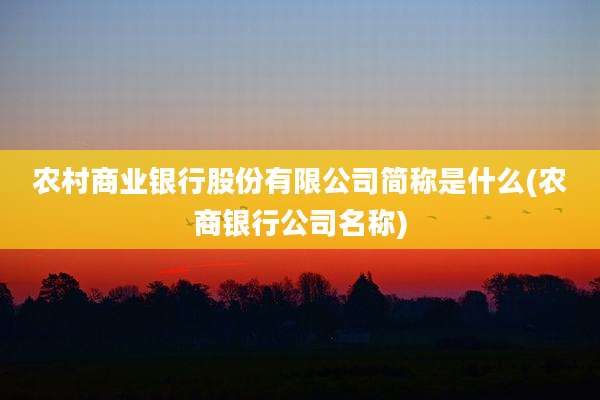 农村商业银行股份有限公司简称是什么(农商银行公司名称)