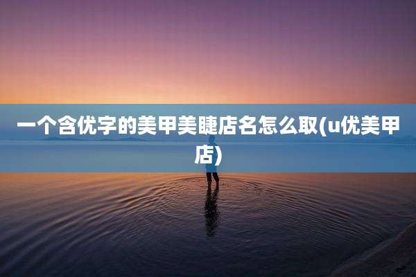 一个含优字的美甲美睫店名怎么取(u优美甲店)