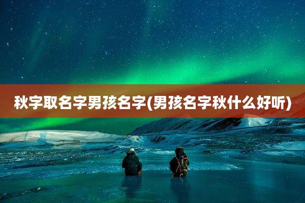 秋字取名字男孩名字(男孩名字秋什么好听)