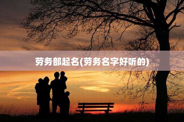 劳务部起名(劳务名字好听的)