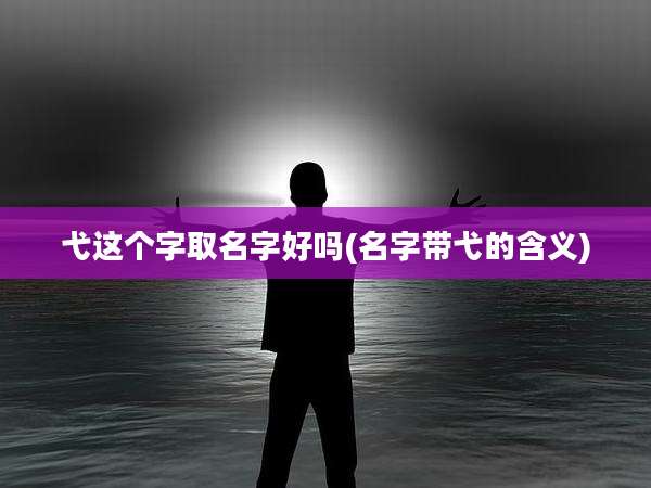 弋这个字取名字好吗(名字带弋的含义)