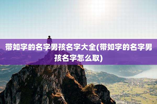 带如字的名字男孩名字大全(带如字的名字男孩名字怎么取)