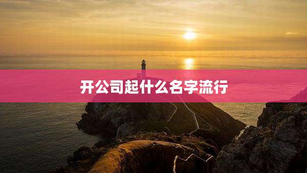 开公司起什么名字流行