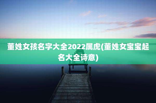 董姓女孩名字大全2022属虎(董姓女宝宝起名大全诗意)