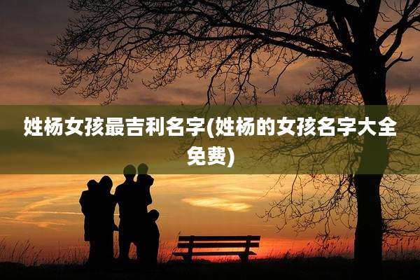 姓杨女孩最吉利名字(姓杨的女孩名字大全免费)