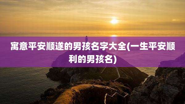 寓意平安顺遂的男孩名字大全(一生平安顺利的男孩名)