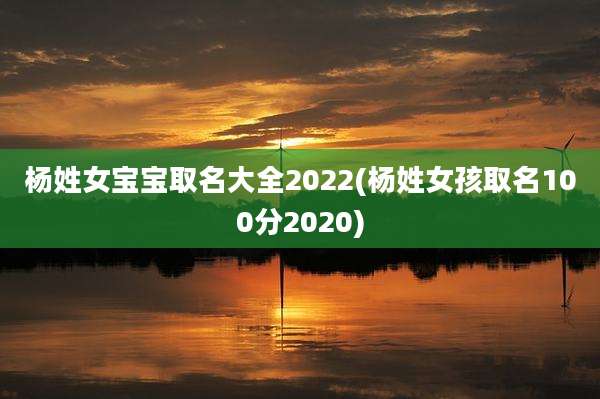 杨姓女宝宝取名大全2022(杨姓女孩取名100分2020)