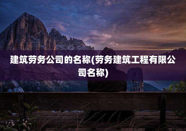 建筑劳务公司的名称(劳务建筑工程有限公司名称)