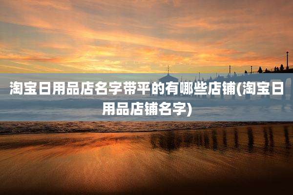 淘宝日用品店名字带平的有哪些店铺(淘宝日用品店铺名字)