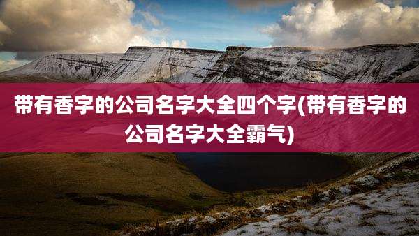 带有香字的公司名字大全四个字(带有香字的公司名字大全霸气)