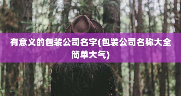 有意义的包装公司名字(包装公司名称大全简单大气)