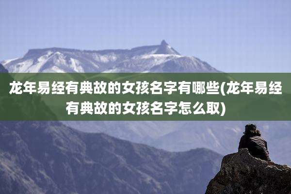 龙年易经有典故的女孩名字有哪些(龙年易经有典故的女孩名字怎么取)