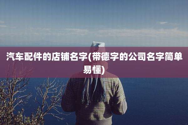 汽车配件的店铺名字(带德字的公司名字简单易懂)