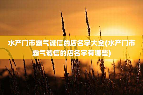 水产门市霸气诚信的店名字大全(水产门市霸气诚信的店名字有哪些)