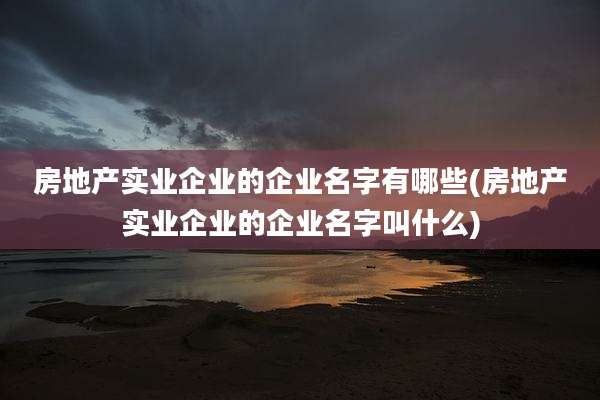 房地产实业企业的企业名字有哪些(房地产实业企业的企业名字叫什么)