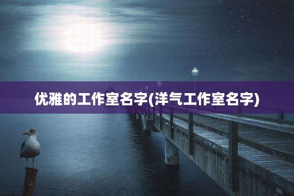 优雅的工作室名字(洋气工作室名字)