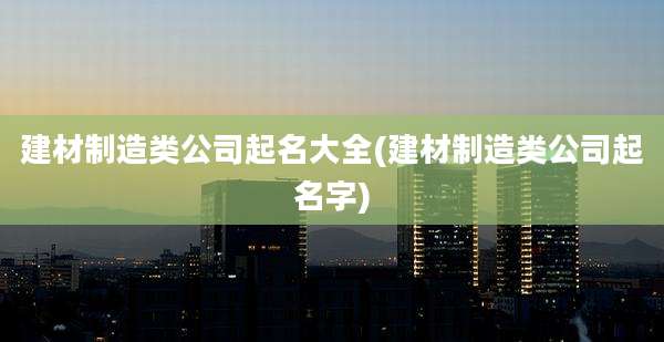 建材制造类公司起名大全(建材制造类公司起名字)